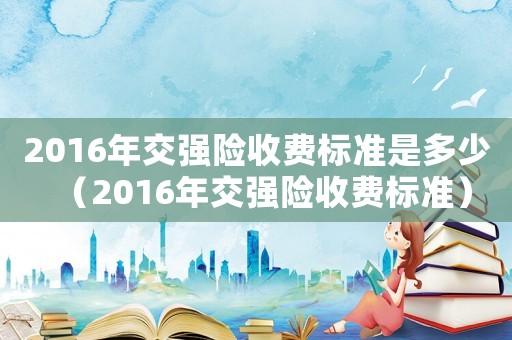 2016年交強險收費標(biāo)準(zhǔn)是多少（2016年交強險收費標(biāo)準(zhǔn)）