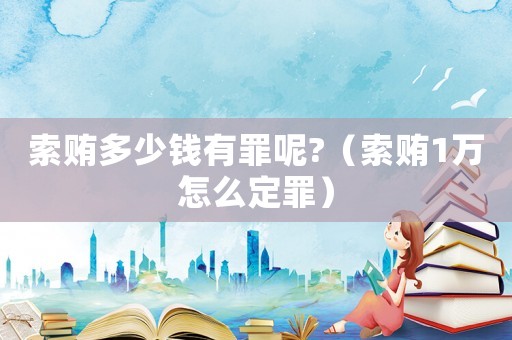 索賄多少錢(qián)有罪呢?（索賄1萬(wàn)怎么定罪）