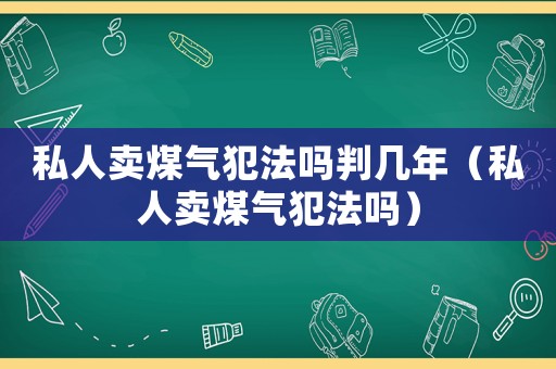 私人賣(mài)煤氣犯法嗎判幾年（私人賣(mài)煤氣犯法嗎）