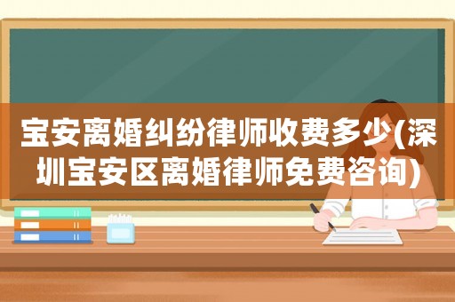 寶安離婚糾紛律師收費(fèi)多少(深圳寶安區(qū)離婚律師免費(fèi)咨詢(xún))