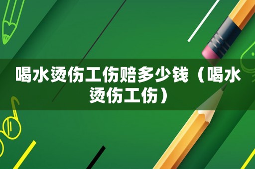 喝水燙傷工傷賠多少錢(qián)（喝水燙傷工傷）
