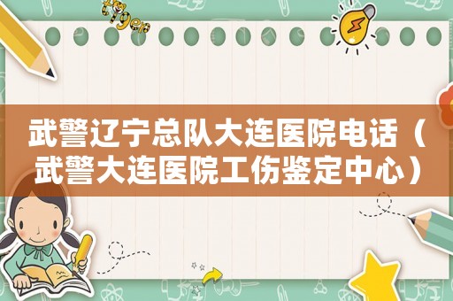 武警遼寧總隊(duì)大連醫(yī)院電話（武警大連醫(yī)院工傷鑒定中心）