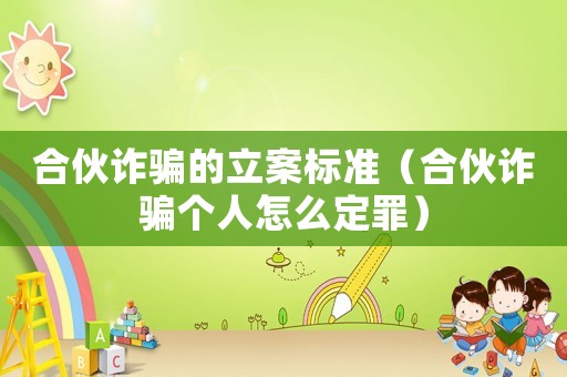 合伙詐騙的立案標(biāo)準(zhǔn)（合伙詐騙個人怎么定罪）