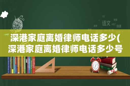 深港家庭離婚律師電話多少(深港家庭離婚律師電話多少號(hào))