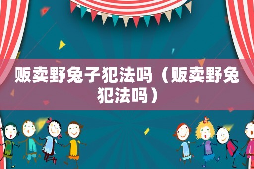 販賣(mài)野兔子犯法嗎（販賣(mài)野兔犯法嗎）