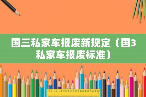 國(guó)三私家車報(bào)廢新規(guī)定（國(guó)3私家車報(bào)廢標(biāo)準(zhǔn)）