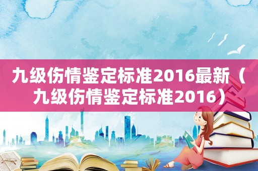 九級(jí)傷情鑒定標(biāo)準(zhǔn)2016最新（九級(jí)傷情鑒定標(biāo)準(zhǔn)2016）