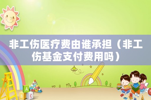 非工傷醫(yī)療費由誰承擔(dān)（非工傷基金支付費用嗎）