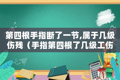 第四根手指斷了一節(jié),屬于幾級傷殘（手指第四根了幾級工傷）