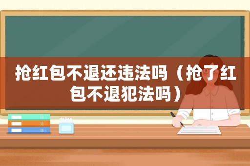 搶紅包不退還違法嗎（搶了紅包不退犯法嗎）