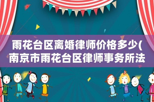 雨花臺(tái)區(qū)離婚律師價(jià)格多少(南京市雨花臺(tái)區(qū)律師事務(wù)所法律咨詢)
