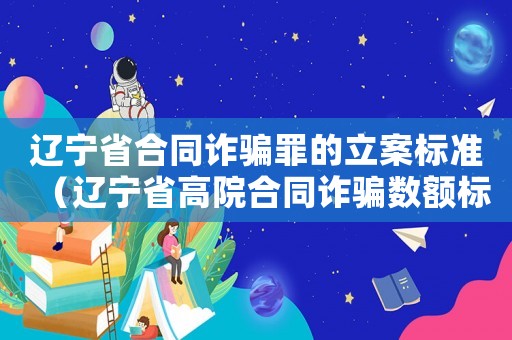 遼寧省合同詐騙罪的立案標(biāo)準(zhǔn)（遼寧省高院合同詐騙數(shù)額標(biāo)準(zhǔn)）