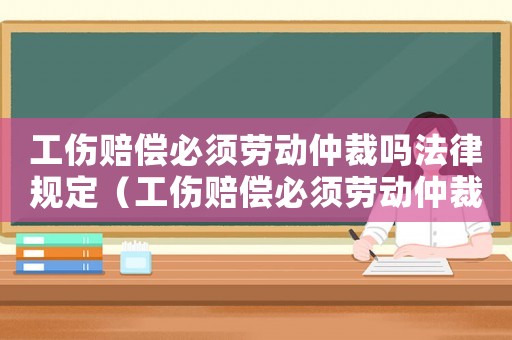 工傷賠償必須勞動仲裁嗎法律規(guī)定（工傷賠償必須勞動仲裁嗎）
