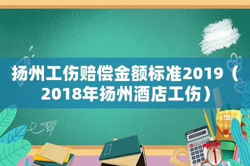 揚(yáng)州工傷賠償金額標(biāo)準(zhǔn)2019（2018年揚(yáng)州酒店工傷）