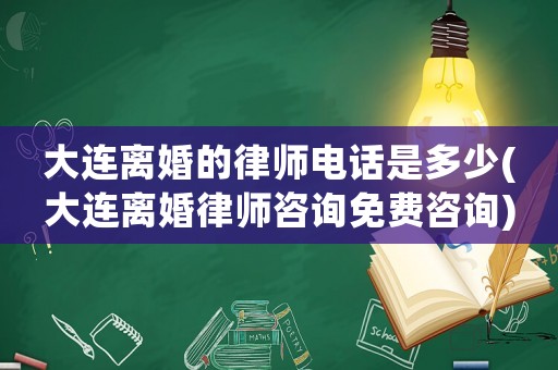 大連離婚的律師電話是多少(大連離婚律師咨詢免費咨詢)