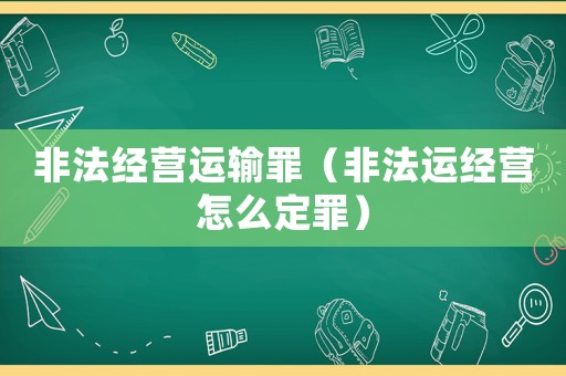 非法經(jīng)營運輸罪（非法運經(jīng)營怎么定罪）