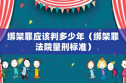綁架罪應該判多少年（綁架罪法院量刑標準）