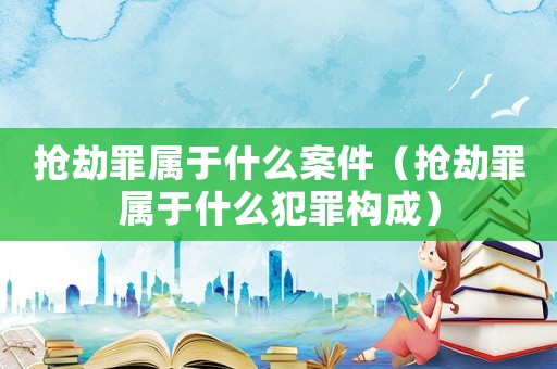 搶劫罪屬于什么案件（搶劫罪屬于什么犯罪構(gòu)成）