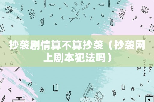 抄襲劇情算不算抄襲（抄襲網(wǎng)上劇本犯法嗎）