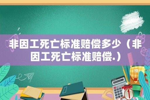 非因工死亡標(biāo)準(zhǔn)賠償多少（非因工死亡標(biāo)準(zhǔn)賠償.）