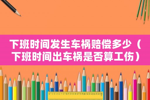 下班時間發(fā)生車禍賠償多少（下班時間出車禍?zhǔn)欠袼愎? title=