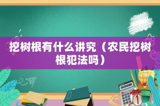 挖樹根有什么講究（農(nóng)民挖樹根犯法嗎）
