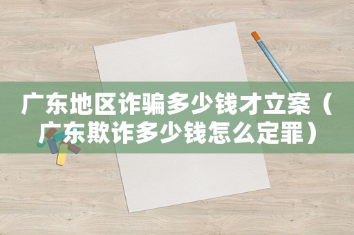 廣東地區(qū)詐騙多少錢才立案（廣東欺詐多少錢怎么定罪）
