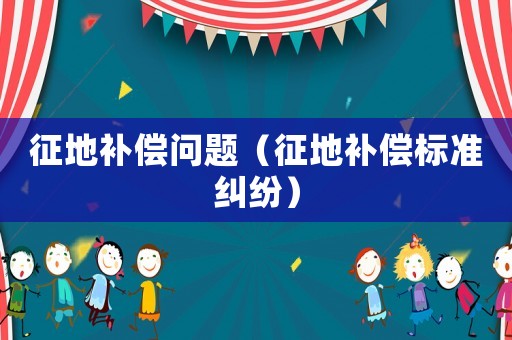 征地補(bǔ)償問(wèn)題（征地補(bǔ)償標(biāo)準(zhǔn)糾紛）