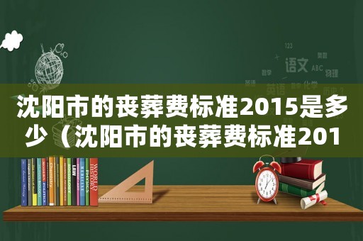 沈陽市的喪葬費(fèi)標(biāo)準(zhǔn)2015是多少（沈陽市的喪葬費(fèi)標(biāo)準(zhǔn)2015）