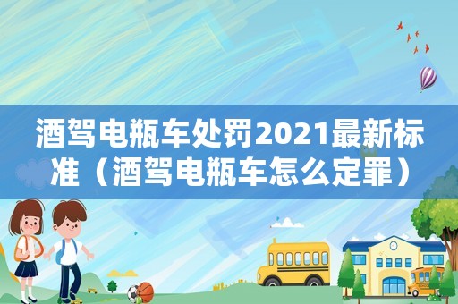 酒駕電瓶車(chē)處罰2021最新標(biāo)準(zhǔn)（酒駕電瓶車(chē)怎么定罪）
