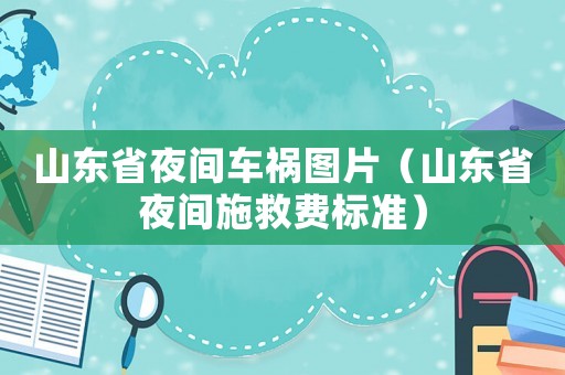 山東省夜間車(chē)禍圖片（山東省夜間施救費(fèi)標(biāo)準(zhǔn)）