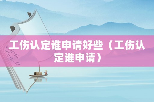 工傷認(rèn)定誰申請(qǐng)好些（工傷認(rèn)定誰申請(qǐng)）