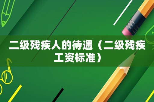 二級(jí)殘疾人的待遇（二級(jí)殘疾工資標(biāo)準(zhǔn)）