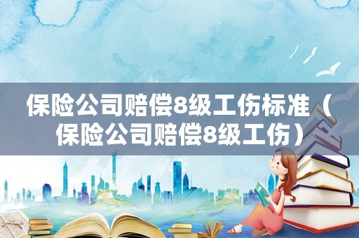 保險公司賠償8級工傷標(biāo)準(zhǔn)（保險公司賠償8級工傷）