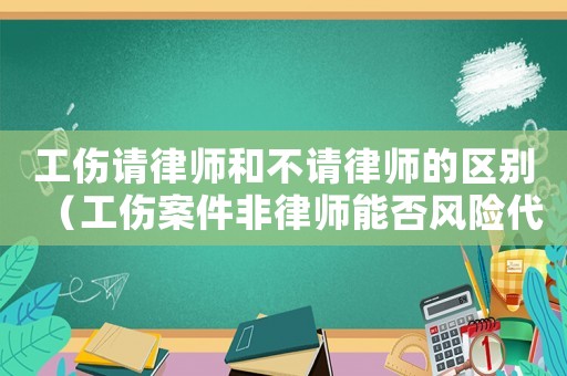 工傷請律師和不請律師的區(qū)別（工傷案件非律師能否風(fēng)險(xiǎn)代理）
