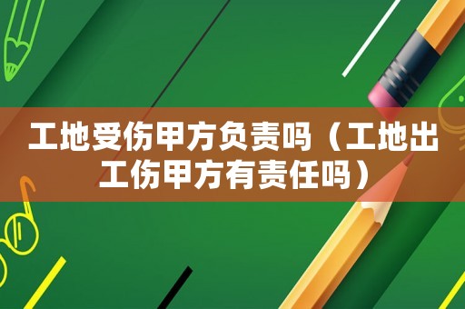工地受傷甲方負(fù)責(zé)嗎（工地出工傷甲方有責(zé)任嗎）