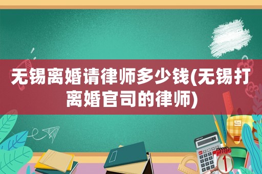 無錫離婚請律師多少錢(無錫打離婚官司的律師)