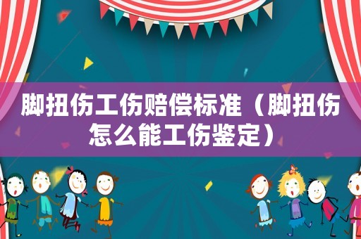 腳扭傷工傷賠償標(biāo)準(zhǔn)（腳扭傷怎么能工傷鑒定）
