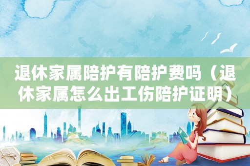 退休家屬陪護(hù)有陪護(hù)費(fèi)嗎（退休家屬怎么出工傷陪護(hù)證明）