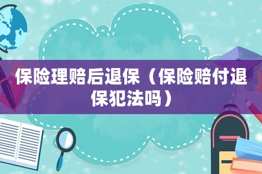 保險理賠后退保（保險賠付退保犯法嗎）