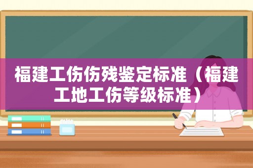 福建工傷傷殘鑒定標準（福建工地工傷等級標準）