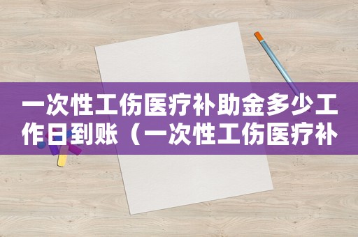一次性工傷醫(yī)療補(bǔ)助金多少工作日到賬（一次性工傷醫(yī)療補(bǔ)助金為多少）