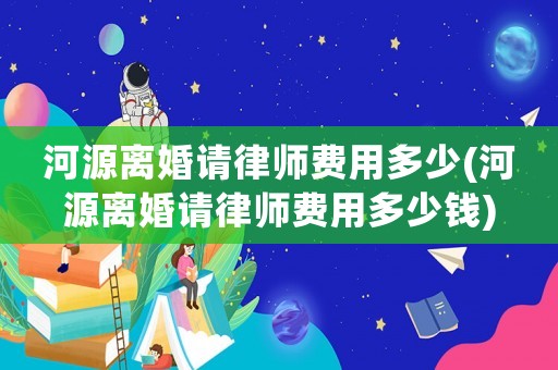 河源離婚請律師費(fèi)用多少(河源離婚請律師費(fèi)用多少錢)