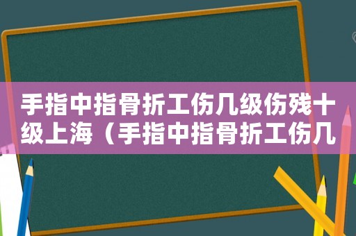 手指中指骨折工傷幾級傷殘十級上海（手指中指骨折工傷幾級）
