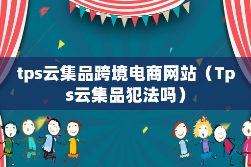 tps云集品跨境電商網(wǎng)站（Tps云集品犯法嗎）