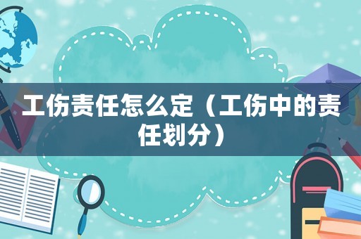 工傷責(zé)任怎么定（工傷中的責(zé)任劃分）