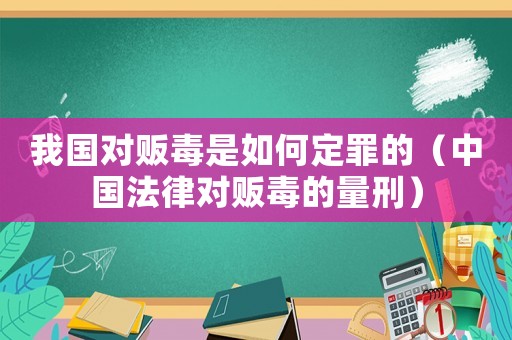 我國(guó)對(duì)販毒是如何定罪的（中國(guó)法律對(duì)販毒的量刑）