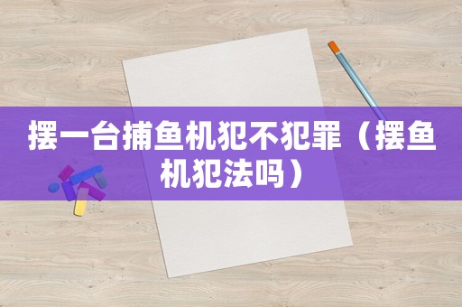 擺一臺捕魚機(jī)犯不犯罪（擺魚機(jī)犯法嗎）