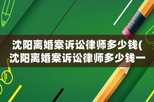 沈陽離婚案訴訟律師多少錢(沈陽離婚案訴訟律師多少錢一次)