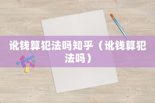 訛錢算犯法嗎知乎（訛錢算犯法嗎）